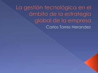 La gestión tecnológica en el ámbito de la estrategia global de la empresa Carlos Torres Herandez 