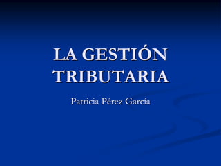 LA GESTIÓN
TRIBUTARIA
Patricia Pérez García
 