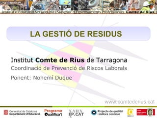 LA GESTIÓ DE RESIDUS Institut  Comte de Rius  de Tarragona Coordinació de Prevenció de Riscos Laborals Ponent: Nohemí Duque 