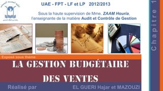 UAE - FPT - LF et LP 2012/2013
Sous la haute supervision de Mme. ZAAM Houria,
l’enseignante de la matière Audit et Contrôle de Gestion
Réalisé par EL GUERI Hajar et MAZOUZI
 