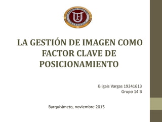 LA GESTIÓN DE IMAGEN COMO
FACTOR CLAVE DE
POSICIONAMIENTO
Bilgais Vargas 19241613
Grupo 14 B
Barquisimeto, noviembre 2015
 