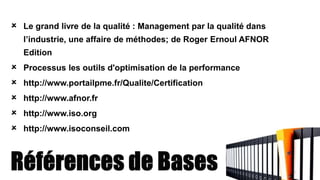  Le grand livre de la qualité : Management par la qualité dans
l’industrie, une affaire de méthodes; de Roger Ernoul AFNOR
Edition
 Processus les outils d'optimisation de la performance
 http://www.portailpme.fr/Qualite/Certification
 http://www.afnor.fr
 http://www.iso.org
 http://www.isoconseil.com
 
