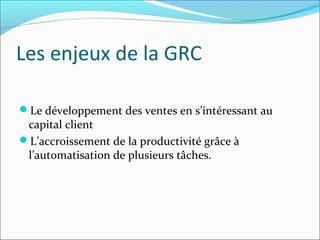 Les enjeux de la GRC

Le développement des ventes en s’intéressant au
 capital client
L’accroissement de la productivité grâce à
 l’automatisation de plusieurs tâches.
 