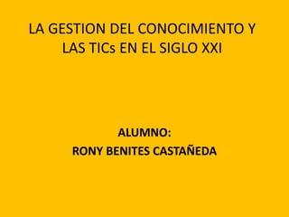 LA GESTION DEL CONOCIMIENTO Y
LAS TICs EN EL SIGLO XXI

ALUMNO:
RONY BENITES CASTAÑEDA

 