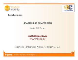 15
Conclusiones
GRACIAS POR SU ATENCIÓN
Marta Ollé Terrés
molle@ingenia.es
www.ingenia.es
Ingeniería e Integración Avanzadas (Ingenia), S.A.
 