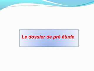 Le dossier de pré étude
 