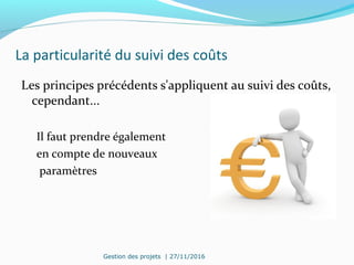 La particularité du suivi des coûts
Les principes précédents s'appliquent au suivi des coûts,
cependant...
Il faut prendre également
en compte de nouveaux
paramètres
Gestion des projets | 27/11/2016
 