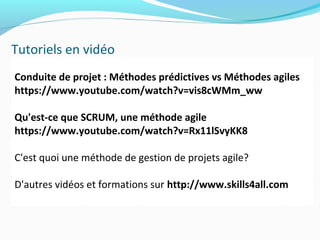 Tutoriels en vidéo
Conduite de projet : Méthodes prédictives vs Méthodes agiles
https://www.youtube.com/watch?v=vis8cWMm_ww
Qu'est-ce que SCRUM, une méthode agile
https://www.youtube.com/watch?v=Rx11lSvyKK8
C'est quoi une méthode de gestion de projets agile?
D'autres vidéos et formations sur http://www.skills4all.com
 