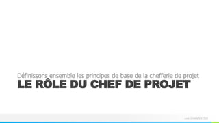 Loïc CHARPENTIER
LE RÔLE DU CHEF DE PROJET
Définissons ensemble les principes de base de la chefferie de projet
 