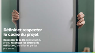 Définir et respecter
le cadre du projet
Respecter le cadre contractuel du
projet, respecter les circuits de
validation, identifier les parties
prenantes.
 