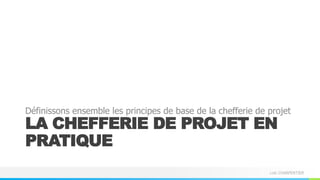Loïc CHARPENTIER
LA CHEFFERIE DE PROJET EN
PRATIQUE
Définissons ensemble les principes de base de la chefferie de projet
 