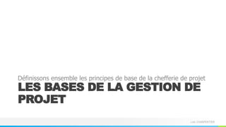 Loïc CHARPENTIER
LES BASES DE LA GESTION DE
PROJET
Définissons ensemble les principes de base de la chefferie de projet
 