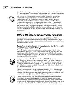 122 Deuxième partie : de démarrage
✓
✓ Vérifier que les personnes affectées à ces activités possèdent bien les
compétences et connaissances nécessaires et sont vraiment intéressées.
Une compétence est quelque chose que vous devez avoir et donc savoir
faire pour être capable d’effectuer pour mener à bien une activité. Les
connaissances sont les informations que vous devez avoir en tête pour
réaliser de manière satisfaisante une activité. L’intérêt est votre désir
personnel d’apprendre des choses à travers une activité, d’y participer et
de jouer un rôle dans l’obtention des résultats prévus. Le fait de posséder
les compétences et connaissances requises signifie que vous êtes capable
d’effectuer une tâche. Afficher un intérêt pour la tâche accroît les chances
que vous vous serviez de vos connaissances et compétences pour l’exécuter
avec succès.
Définir les besoins en ressources humaines
Le succès de votre projet repose sur votre capacité à obtenir l’aide de
personnes qualifiées pour l’exécution des travaux prévus. Il va donc falloir
déterminer les compétences et connaissances nécessaires en personnel pour
mener à bien cette mission.
Déterminer les compétences et connaissances que doivent avoir
les membres de l’équipe de projet
Avant de décider des compétences et connaissances que doivent avoir
les personnes pour participer à votre projet, dressez la liste complète des
activités associées. Spécifiez-les en décomposant tous les lots de travaux
(composants de dernier niveau de l’OTP) de l’OTP en actions individuelles à
mener pour réaliser les activités.
Vous pouvez trouver dans le dictionnaire de l’OTP des informations
susceptibles de vous aider à effectuer cette tâche. C’est dans ce document
que sont identifiées et décrites les activités de votre projet, ainsi que leurs
caractéristiques essentielles (nom, code d’identification, durée, activités
antécédentes et successeurs). (Le chapitre 6 vous dit tout sur le dictionnaire
et la décomposition de l’OTP.)
Ensuite, pour chaque activité, recensez les compétences et connaissances
nécessaires en parcourant sa description et en consultant des experts du
domaine, votre département des ressources humaines et les gens ayant déjà
travaillé sur des projets et activités similaires par le passé.
Dans la mesure où vous allez demander à des responsables fonctionnels
et à d’autres personnes de l’organisation d’affecter des individus dotés
des compétences et connaissances nécessaires à votre projet, vous devez
demander à ces décideurs s’ils ont établi une liste des aptitudes et, si ce n’est
pas le cas, sur quel modèle (le cas échéant) ils s’appuient pour décrire les
 