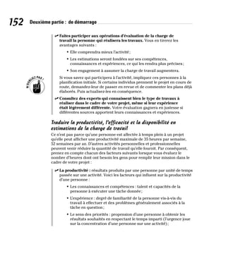 152 Deuxième partie : de démarrage
✓
✓ Faites participer aux opérations d’évaluation de la charge de
travail la personne qui réalisera les travaux. Vous en tirerez les
avantages suivants :
• Elle comprendra mieux l’activité;
• Les estimations seront fondées sur ses compétences,
connaissances et expériences, ce qui les rendra plus précises;
• Son engagement à assumer la charge de travail augmentera.
Si vous savez qui participera à l’activité, impliquez ces personnes à la
planification initiale. Si certains individus prennent le projet en cours de
route, demandez-leur de passer en revue et de commenter les plans déjà
élaborés. Puis actualisez-les en conséquence.
✓
✓ Consultez des experts qui connaissent bien le type de travaux à
réaliser dans le cadre de votre projet, même si leur expérience
était légèrement différente. Votre évaluation gagnera en justesse si
différentes sources apportent leurs connaissances et expériences.
Traduire la productivité, l’efficacité et la disponibilité en
estimations de la charge de travail
Ce n’est pas parce qu’une personne est affectée à temps plein à un projet
qu’elle peut afficher une productivité maximale de 35 heures par semaine,
52 semaines par an. D’autres activités personnelles et professionnelles
peuvent venir réduire la quantité de travail qu’elle fournit. Par conséquent,
prenez en compte chacun des facteurs suivants lorsque vous évaluez le
nombre d’heures dont ont besoin les gens pour remplir leur mission dans le
cadre de votre projet :
✓
✓ La productivité : résultats produits par une personne par unité de temps
passée sur une activité. Voici les facteurs qui influent sur la productivité
d’une personne :
• Les connaissances et compétences : talent et capacités de la
personne à exécuter une tâche donnée;
• L’expérience : degré de familiarité de la personne vis-à-vis du
travail à effectuer et des problèmes généralement associés à la
tâche en question;
• Le sens des priorités : propension d’une personne à obtenir les
résultats souhaités en respectant le temps imparti (l’urgence joue
sur la concentration d’une personne sur une activité);
 