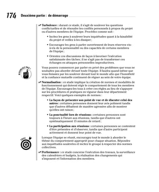 174 Deuxième partie : de démarrage
✓
✓ Turbulence : durant ce stade, il s’agit de soulever les questions
conflictuelles et de résoudre les conflits personnels à propos du projet
ou d’autres membres de l’équipe. Procédez comme suit :
• Incitez les gens à soulever leurs inquiétudes quant à la faisabilité
du projet et veillez à les dissiper;
• Encouragez les gens à parler ouvertement de leurs réserves vis-
à-vis de la personnalité ou des capacités de certains membres
de l’équipe;
• Orientez ces discussions de façon à favoriser l’exécution
satisfaisante des tâches; il ne s’agit pas de transformer ces
échanges en attaques personnelles improductives.
Vous pouvez commencer par parler en privé des problèmes que vous ne
souhaitez pas aborder devant toute l’équipe. Il faudra quand même que
vous finissiez par les soulever devant tout le monde afin que l’honnêteté
et la confiance mutuelle continuent de régner au sein de votre équipe.
✓
✓ Normalisation : ce stade implique la création de normes et modalités de
fonctionnement qui doivent régir le comportement de tous les membres
de l’équipe. Encouragez-les tous à créer ces règles au lieu de s’appuyer
sur les procédures et pratiques en vigueur dans leur département
respectif. Voici quelques exemples de normes :
• La façon de présenter son point de vue et de discuter celui des
autres : certaines personnes donnent leur avis poliment tandis
que d’autres débattent de manière agressive afin de montrer
qu’elles ont raison;
• La ponctualité lors de réunions : certaines personnes sont
toujours à l’heure aux réunions, tandis que d’autres ont
systématiquement 15 minutes de retard;
• La participation aux réunions : certaines personnes se contentent
d’être présentes et d’observer, tandis que d’autre participent
activement et donnent leur point de vue.
Lorsque l’équipe se réunit, encouragez tout le monde à aborder le
thème du comportement approprié pour chaque situation. Répondez
aux inquiétudes soulevées et incitez le groupe à respecter des normes
collectives.
✓
✓ Performance : ce stade concerne l’exécution des travaux, la surveillance
des calendriers et budgets, la réalisation des changements qui
s’imposent et l’information des membres.
 
