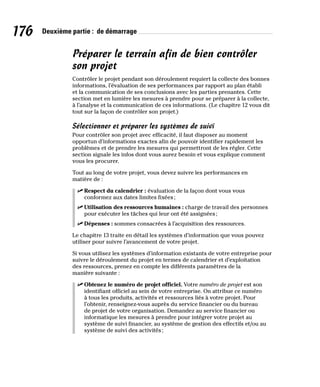 176 Deuxième partie : de démarrage
Préparer le terrain afin de bien contrôler
son projet
Contrôler le projet pendant son déroulement requiert la collecte des bonnes
informations, l’évaluation de ses performances par rapport au plan établi
et la communication de ses conclusions avec les parties prenantes. Cette
section met en lumière les mesures à prendre pour se préparer à la collecte,
à l’analyse et la communication de ces informations. (Le chapitre 12 vous dit
tout sur la façon de contrôler son projet.)
Sélectionner et préparer les systèmes de suivi
Pour contrôler son projet avec efficacité, il faut disposer au moment
opportun d’informations exactes afin de pouvoir identifier rapidement les
problèmes et de prendre les mesures qui permettront de les régler. Cette
section signale les infos dont vous aurez besoin et vous explique comment
vous les procurer.
Tout au long de votre projet, vous devez suivre les performances en
matière de :
✓
✓ Respect du calendrier : évaluation de la façon dont vous vous
conformez aux dates limites fixées;
✓
✓ Utilisation des ressources humaines : charge de travail des personnes
pour exécuter les tâches qui leur ont été assignées;
✓
✓ Dépenses : sommes consacrées à l’acquisition des ressources.
Le chapitre 13 traite en détail les systèmes d’information que vous pouvez
utiliser pour suivre l’avancement de votre projet.
Si vous utilisez les systèmes d’information existants de votre entreprise pour
suivre le déroulement du projet en termes de calendrier et d’exploitation
des ressources, prenez en compte les différents paramètres de la
manière suivante :
✓
✓ Obtenez le numéro de projet officiel. Votre numéro de projet est son
identifiant officiel au sein de votre entreprise. On attribue ce numéro
à tous les produits, activités et ressources liés à votre projet. Pour
l’obtenir, renseignez-vous auprès du service financier ou du bureau
de projet de votre organisation. Demandez au service financier ou
informatique les mesures à prendre pour intégrer votre projet au
système de suivi financier, au système de gestion des effectifs et/ou au
système de suivi des activités;
 