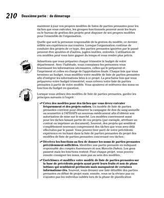 210 Deuxième partie : de démarrage
maintenir à jour vos propres modèles de listes de parties prenantes pour les
tâches que vous exécutez, les groupes fonctionnels peuvent avoir les leurs
ou le bureau de gestion des projets peut disposer de ses propres modèles
pour l’ensemble de l’organisation.
Quelle que soit la personne responsable de la gestion du modèle, ce dernier
reflète ses expériences successives. Lorsque l’organisation continue de
conduire des projets de ce type, des parties prenantes ignorées par le passé
peuvent être ajoutées et d’autres, jugées inutiles, enlevées. L’utilisation de
ces modèles peut vous faire gagner du temps et vous rendre plus précis.
Admettons que vous prépariez chaque trimestre le budget de votre
département. Avec l’habitude, vous connaissez les personnes vous
fournissant les informations nécessaires, celles qui le préparent et
l’impriment et celles en charge de l’approbation finale. Chaque fois que vous
terminez un budget, vous modifiez votre modèle de liste de parties prenantes
afin d’intégrer les informations liées à ce projet. La prochaine fois que vous
préparerez votre budget trimestriel, vous créerez votre liste de parties
prenantes à partir de votre modèle. Vous ajouterez et enlèverez des noms en
fonction du budget en question.
Lorsque vous utilisez des modèles de liste de parties prenantes, gardez les
principes suivants à l’esprit :
✓
✓ Créez des modèles pour des tâches que vous devez exécuter
fréquemment et des projets entiers. Un modèle de liste de parties
prenantes convient pour démarrer la campagne de don du sang annuelle
ou soumettre à l’AFSSAPS un nouveau médicament afin d’obtenir son
autorisation de mise sur le marché. Les modèles conviennent aussi
pour les tâches faisant partie de ces projets (par exemple, attribuer un
contrat ou imprimer un document). Souvent, des projets qui semblent
complètement nouveaux comprennent des tâches que vous avez déjà
effectuées par le passé. Vous pouvez tirer parti de votre précédente
expérience en incluant dans la liste de parties prenantes du projet des
modèles de liste de parties prenantes concernant ces tâches;
✓
✓ Décrivez les fonctions au lieu de donner les noms de parties prenantes
précédemment sollicitées. Identifiez une partie prenante en indiquant
responsable des comptes fournisseurs et non Marcelin Dubois. Les gens
passent mais les fonctions restent. Pour chaque projet, vous pouvez
ensuite consigner les noms, mais pas au sein des modèles;
✓
✓ Enrichissez et modifiez votre modèle de liste de parties prenantes sur
la base de précédents projets ayant porté leurs fruits et non de plans
initiaux qui semblaient pertinents mais manquaient de certaines
informations clés. Souvent, vous dressez une liste détaillée des parties
prenantes en début de projet mais, ensuite, vous ne la révisez pas ou
n’ajoutez pas les individus oubliés lors de la phase de planification
 