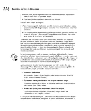 224 Deuxième partie : de démarrage
✓
✓ Moins vous, votre organisation ou les membres de votre équipe avez
d’expérience dans ce genre de projet;
✓
✓ Plus la technologie associée au projet est récente.
Il existe deux sortes de risque :
✓
✓ Les risques négatifs, également appelés menaces, peuvent nuire à un ou
plusieurs objectifs du projet (par exemple, vous empêcher de respecter
un délai);
✓
✓ Les risques positifs, également appelés opportunités, peuvent profiter aux
objectifs du projet (par exemple, vous permettre d’achever une tâche
avec moins de personnel qu’escompté).
Autrement dit, tout ce qui peut vous empêcher d’atteindre vos objectifs
ou vous permettre d’aller au-delà est considéré comme un risque. Bien
que certaines approches employées pour analyser et répondre à ces deux
types de risque soient similaires, ce chapitre vous présente les méthodes
pour identifier, évaluer et gérer les risques négatifs. Dans ce chapitre, le
terme risque fait toujours référence à un risque négatif (ou menace), sauf
mention contraire.
La gestion des risques est le processus consistant à identifier les risques
potentiels, à évaluer leurs conséquences, puis à élaborer et mettre en œuvre
des plans destinés à minimiser leurs effets négatifs. La gestion des risques ne
peut éliminer les risques mais favorise la réalisation de votre projet malgré
les incertitudes liées à un environnement changeant.
Alors, comment aborder les risques pesant sur votre projet dès son
démarrage? Pour déterminer, évaluer et gérer les risques susceptibles de
menacer votre projet, prenez les mesures suivantes :
1. Identifiez les risques.
Recensez les aspects de votre plan ou de l’environnement de votre
projet susceptibles de changer.
2. Évaluez les effets potentiels de ces risques sur votre projet.
Prenez en compte ce qu’il peut se passer si les choses ne se déroulent
pas comme vous l’aviez prévu.
3. Montez des plans pour atténuer les effets des risques.
Choisissez un mode de protection de votre projet contre les
conséquences des risques existant.
Ce chapitre détaille ces étapes. La surveillance et la communication de ces
risques seront détaillées et analysées en phase d’exécution, au chapitre 14.
 