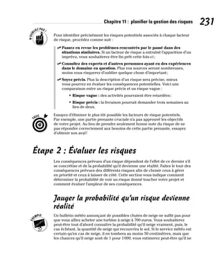 Chapitre 11 : planifier la gestion des risques 231
Pour identifier précisément les risques potentiels associés à chaque facteur
de risque, procédez comme suit :
✓
✓ Passez en revue les problèmes rencontrés par le passé dans des
situations similaires. Si un facteur de risque a entraîné l’apparition d’un
imprévu, vous souhaiterez être fin prêt cette fois-ci;
✓
✓ Consultez des experts et d’autres personnes ayant eu des expériences
dans le domaine en question. Plus vos sources seront nombreuses,
moins vous risquerez d’oublier quelque chose d’important;
✓
✓ Soyez précis. Plus la description d’un risque sera précise, mieux
vous pourrez en évaluer les conséquences potentielles. Voici une
comparaison entre un risque précis et un risque vague :
• Risque vague : des activités pourraient être retardées;
• Risque précis : la livraison pourrait demander trois semaines au
lieu de deux.
Essayez d’éliminer le plus tôt possible les facteurs de risque potentiels.
Par exemple, une partie prenante cruciale n’a pas approuvé les objectifs
de votre projet. Au lieu de prendre seulement bonne note du risque de ne
pas répondre correctement aux besoins de cette partie prenante, essayez
d’obtenir son aval!
Étape 2 : Évaluer les risques
Les conséquences prévues d’un risque dépendent de l’effet de ce dernier s’il
se concrétise et de la probabilité qu’il devienne une réalité. Faites le tour des
conséquences prévues des différents risques afin de choisir ceux à gérer
en priorité et ceux à laisser de côté. Cette section vous indique comment
déterminer la probabilité de voir un risque donné toucher votre projet et
comment évaluer l’ampleur de ses conséquences.
Jauger la probabilité qu’un risque devienne
réalité
Un bulletin météo annonçant de possibles chutes de neige ne suffit pas pour
que vous alliez acheter une turbine à neige à 700 euros. Vous souhaiterez
peut-être tout d’abord connaître la probabilité qu’il neige vraiment, puis, le
cas échéant, la quantité de neige qui recouvrira le sol. Si le service météo est
certain qu’en cas de neige, il en tombera au moins 50 centimètres, mais que
les chances qu’il neige sont de 1 pour 1000, vous estimerez peut-être qu’il ne
 