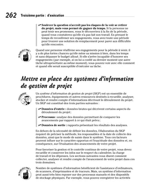 262 Troisième partie : d’exécution
✓
✓ Soulever la question n’accroît pas les risques de la voir se retirer
du projet, mais vous permet de gagner du temps. Si la personne ne
peut tenir ses promesses, vous le découvrirez à la fin de la période,
quand vous constaterez qu’elle n’a pas fait son travail. En prenant le
temps de reconfirmer ses engagements, vous avez toute une période
pour trouver une solution de remplacement pour parer aux difficultés
qu’elle rencontre.
Quand une personne réaffirme ses engagements pour la période à venir, il
y a de plus fortes chances qu’elle mène sa mission à bien, dans les temps
et sans dépasser le budget alloué. Si elle s’avère incapable d’honorer ses
engagements (par exemple, si on lui a confié au dernier moment une autre
tâche ultraprioritaire au même moment), vous pouvez voir avec elle comment
et quand elle serait susceptible d’exécuter sa tâche.
Mettre en place des systèmes d’information
de gestion de projet
Un système d’information de gestion de projet (SIGP) est un ensemble de
procédures, équipements et autres ressources destinés à recueillir, analyser,
stocker et rendre compte d’informations décrivant le déroulement du projet.
Un SIGP est constitué des trois parties suivantes :
✓
✓ Données d’entrée : données brutes qui décrivent certains aspects du
déroulement du projet;
✓
✓ Processus : analyse des données permettant de comparer les
avancements par rapport à ce qui était prévu;
✓
✓ Données de sortie : rapports présentant les résultats des analyses.
En dehors de la nécessité de définir les données, l’élaboration du SIGP
requiert de préciser la méthode, les responsables et la date de collecte des
données, ainsi que le mode de saisie dans le système. Tous ces facteurs
peuvent influer sur le caractère opportun et l’exactitude des données et, en
conséquence, sur l’évaluation des avancements de votre projet.
Pour favoriser la gestion et le contrôle continus de votre projet, vous devez
recueillir et conserver les infos sur le respect du calendrier, la charge
de travail et les dépenses. Les sections suivantes vous disent comment
collecter, analyser et rendre compte de l’avancement de votre projet dans ces
trois domaines.
Nombre de systèmes d’information bénéficient de l’assistance d’ordinateurs,
de scanners, d’imprimantes et de traceurs. Mais, un système d’information
peut aussi très bien reposer sur des processus manuels et des dispositifs
de stockage physiques. Par exemple, vous pouvez enregistrer les activités
 