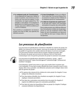 Chapitre 2 : Qu’est-ce que la gestion de 19
✓
✓ Le rendement perdu de l’investissement :
si vous dépensez de l’argent pour réaliser le
projet en question, vous renoncez au futur
revenu que vous pourriez gagner si vous
investissiez cet argent aujourd’hui. Par
exemple, si vous placez 1 € à la banque en
bénéficiant d’un intérêt annuel de 3 %, dans
12 mois, vous aurez 1,03 € (à condition qu’il
y ait 0 % d’inflation).
Pour prendre en considération ces facteurs
lorsque vous fixez la VAN, vous spécifiez les
éléments suivants :
✓
✓ Le taux d’actualisation : facteur qui reflète la
future valeur des 1 € en euros d’aujourd’hui,
en prenant en compte à la fois l’inflation et
le rendement perdu de l’investissement.
✓
✓ Le délai de récupération du capital investi :
la période pour obtenir les avantages
escomptés et s’acquitter des coûts estimés.
Outre la détermination de la VAN des différents
taux d’actualisation et délais de récupération,
pensez au taux de rendement interne (TRI)
(valeur du taux d’actualisation qui aboutirait
à une VAN de zéro) pour chaque délai de
récupération.
Les processus de planification
Les processus de planification consistent à détailler le contenu du projet, les
délais, les ressources et les risques, ainsi que les modes de communication,
la qualité et la gestion des achats externes de biens et services envisagés.
Ces processus incluent aussi le fait de monter l’équipe de projet, figer
les données du projet qui serviront de référence lors de l’exécution,
communiquer avec les parties prenantes du projet et annoncer son projet
Les processus de planification répondent au fameux «qcqqc» : quoi?
(objectif) comment? (plan d’action) quand? (calendrier) qui? (ressources)
combien? (budget).
Concrètement, quand vous savez ce que vous voulez faire et pensez que
c’est réalisable, il vous faut un plan détaillé décrivant comment vous et votre
équipe allez vous y prendre. Les éléments suivants sont à intégrer dans votre
plan de gestion de projet :
✓
✓ Un aperçu des raisons de la création de votre projet (le chapitre 5 vous
indique les éléments à inclure);
✓
✓ Une description détaillée des résultats escomptés (le chapitre 5 vous
explique comment procéder);
✓
✓ Une liste des contraintes rencontrées lors du projet (le chapitre 5
explore les différents types de contraintes possibles);
✓
✓ Une liste de toutes les hypothèses liées au projet (le chapitre 5 indique
comment délimiter les hypothèses);
 