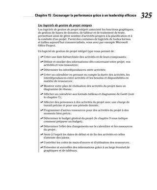 Chapitre 15 : Encourager la performance grâce à un leadership efficace 325
Les logiciels de gestion de projet intégrés
Les logiciels de gestion de projet intégrés associent les fonctions graphiques,
de gestion de bases de données, de tableur et de traitement de texte,
permettant ainsi de gérer nombre d’activités propres à la planification et à
la conduite d’un projet. Parmi des centaines de logiciels de toutes formes
et tailles aujourd’hui commercialisés, vous avez par exemple Microsoft
Office Project.
Un logiciel de gestion de projet intégré type vous permet de :
✓
✓ Créer une liste hiérarchisée des activités et de leurs composants;
✓
✓ Définir et stocker des informations clés concernant votre projet, vos
activités et vos ressources;
✓
✓ Déterminer les interdépendances entre activités;
✓
✓ Créer un calendrier en prenant en compte la durée des activités, les
interdépendances entre activités et les besoins et disponibilités en
matière de ressources;
✓
✓ Montrer votre plan de réalisation des activités du projet dans un
diagramme de réseau;
✓
✓ Afficher un calendrier aux formats tableau et diagramme de Gantt (voir
le chapitre 7);
✓
✓ Affecter des personnes à des activités du projet avec une charge de
travail précise et pour une période donnée;
✓
✓ Programmer d’autres ressources pour des activités du projet à des
moments bien précis;
✓
✓ Déterminer le budget général du projet (le chapitre 9 vous indique
comment préparer un budget);
✓
✓ Déterminer l’effet des changements sur le calendrier et les ressources
du projet;
✓
✓ Avoir à l’esprit les dates de début et de fin des activités et celles
d’atteinte des jalons;
✓
✓ Contrôler les coûts de main-d’œuvre et d’utilisation des ressources;
✓
✓ Présenter et surveiller des informations grâce à un large éventail de
graphiques et de tableaux.
 