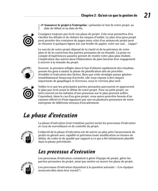 Chapitre 2 : Qu’est-ce que la gestion de 21
✓
✓ Annoncer le projet à l’entreprise : présentez le but de votre projet, sa
date de début et sa date de fin.
Consignez toujours par écrit vos plans de projet. Cela vous permettra d’en
clarifier les détails et de réduire les risques d’oublis. Le plan d’un gros projet
peut prendre des centaines de pages mais celui d’un minuscule projet peut
se résumer à quelques lignes sur une feuille de papier, voire sur une… nappe!
Le succès de votre projet dépend de la clarté et de la précision de votre
plan et de la conviction des parties prenantes de sa réussite. La prise en
compte d’expériences passées permet de rendre votre plan plus réaliste.
L’implication des autres dans l’élaboration du plan favorise leur engagement
à œuvrer à la réussite du projet.
Souvent, la pression infligée dans le but d’obtenir rapidement des résultats
pousse les gens à sauter la phase de planification afin de procéder
d’emblée à l’exécution des tâches. Bien que cette stratégie puisse générer
immédiatement beaucoup d’activité, elle vous expose à des risques
importants de gaspillages et d’erreurs, nous le verrons plus tard.
Veillez à ce que les principales parties prenantes parcourent et approuvent
le plan par écrit avant le début de votre projet. Pour un petit projet, un
bref courriel ou les initiales d’une personne sur le plan peuvent suffire.
Cependant, dans le cas d’un gros projet, vous aurez peut-être besoin d’un
examen officiel et d’une signature par une ou plusieurs personnes de votre
entreprise de différents niveaux d’encadrement.
La phase d’exécution
La phase d’exécution (voir troisième partie) inclut les processus d’exécution
et ceux de surveillance et de contrôle du projet.
L’objectif de la phase d’exécution est de suivre au plus près l’avancement du
projet en gérant avec rapidité et précision toute modification en termes de
délais, de coûts et de qualité par rapport à ce qui a été initialement planifié
dans la phase précédente.
Les processus d’exécution
Les processus d’exécution consistent à gérer l’équipe de projet, gérer les
parties prenantes du projet, ainsi que mettre en œuvre les plans de projet.
Les processus d’exécution répondent à la question suivante : «Les équipes
avancent-elles dans leur travail?»
 