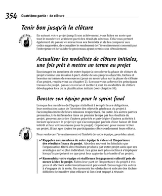 354 Quatrième partie : de clôture
Tenir bon jusqu’à la clôture
En suivant votre projet jusqu’à son achèvement, vous faites en sorte que
tout le monde tire vraiment parti des résultats obtenus. Cela vous permet
également de passer en revue tous ses bienfaits et de les comparer aux
coûts supportés, de connaître le rendement de l’investissement consenti par
l’entreprise et de valider le processus ayant permis son déroulement.
Actualiser les modalités de clôture initiales,
une fois prêt à mettre un terme au projet
Encouragez les membres de votre équipe à considérer la phase de clôture du
projet comme une mission à part, dotée de ses propres objectifs, tâches et
besoins en termes de ressources (pour en savoir plus sur la phase de clôture
d’un projet, rendez-vous au chapitre 2). Lorsque vous achevez les principaux
travaux du projet, passez en revue et mettez à jour les modalités de clôture
développées lors de la planification initiale (voir chapitre 16).
Booster son équipe pour le sprint final
Lorsque les membres de l’équipe s’attellent à remplir leurs obligations,
leur motivation passe de l’atteinte des objectifs généraux du projet à
l’accomplissement de leurs missions respectives. En outre, les autres parties
prenantes, très intéressées dans un premier temps par les résultats du
projet, peuvent accorder d’autres priorités et privilégier d’autres activités à
mesure qu’avance le projet (ce qui s’accompagne parfois d’une baisse de leur
intérêt et leur enthousiasme pour le projet). Cependant, pour mener à bien
un projet, il faut que toutes les participantes clés coordonnent leurs efforts.
Pour renforcer l’investissement et l’intérêt de votre équipe, procédez ainsi :
✓
✓ Rappelez aux membres de votre équipe la valeur et l’importance
des résultats finaux du projet. Abordez souvent les bienfaits que
l’organisation tirera des résultats produits par votre projet ainsi que ses
avantages sur le plan individuel. Les gens sont plus enclins à s’impliquer
lorsqu’ils perçoivent ce que peut leur apporter la réussite d’un projet;
✓
✓ Rassemblez votre équipe et réaffirmez l’engagement collectif pris de
mener à bien le projet. Faites-leur part de l’importance du projet à vos
yeux et décrivez votre investissement personnel. Encouragez les autres
à s’engager de la sorte. On surmonte les obstacles et exécute des tâches
difficiles de manière plus efficace si l’on s’est engagé à réussir;
 