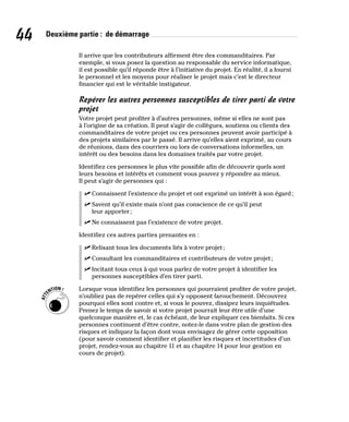 44 Deuxième partie : de démarrage
Il arrive que les contributeurs affirment être des commanditaires. Par
exemple, si vous posez la question au responsable du service informatique,
il est possible qu’il réponde être à l’initiative du projet. En réalité, il a fourni
le personnel et les moyens pour réaliser le projet mais c’est le directeur
financier qui est le véritable instigateur.
Repérer les autres personnes susceptibles de tirer parti de votre
projet
Votre projet peut profiter à d’autres personnes, même si elles ne sont pas
à l’origine de sa création. Il peut s’agir de collègues, soutiens ou clients des
commanditaires de votre projet ou ces personnes peuvent avoir participé à
des projets similaires par le passé. Il arrive qu’elles aient exprimé, au cours
de réunions, dans des courriers ou lors de conversations informelles, un
intérêt ou des besoins dans les domaines traités par votre projet.
Identifiez ces personnes le plus vite possible afin de découvrir quels sont
leurs besoins et intérêts et comment vous pouvez y répondre au mieux.
Il peut s’agir de personnes qui :
✓
✓ Connaissent l’existence du projet et ont exprimé un intérêt à son égard;
✓
✓ Savent qu’il existe mais n’ont pas conscience de ce qu’il peut
leur apporter;
✓
✓ Ne connaissent pas l’existence de votre projet.
Identifiez ces autres parties prenantes en :
✓
✓ Relisant tous les documents liés à votre projet;
✓
✓ Consultant les commanditaires et contributeurs de votre projet;
✓
✓ Incitant tous ceux à qui vous parlez de votre projet à identifier les
personnes susceptibles d’en tirer parti.
Lorsque vous identifiez les personnes qui pourraient profiter de votre projet,
n’oubliez pas de repérer celles qui s’y opposent farouchement. Découvrez
pourquoi elles sont contre et, si vous le pouvez, dissipez leurs inquiétudes.
Prenez le temps de savoir si votre projet pourrait leur être utile d’une
quelconque manière et, le cas échéant, de leur expliquer ces bienfaits. Si ces
personnes continuent d’être contre, notez-le dans votre plan de gestion des
risques et indiquez la façon dont vous envisagez de gérer cette opposition
(pour savoir comment identifier et planifier les risques et incertitudes d’un
projet, rendez-vous au chapitre 11 et au chapitre 14 pour leur gestion en
cours de projet).
 