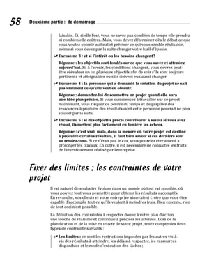 58 Deuxième partie : de démarrage
faisable. Et, si elle l’est, vous ne savez pas combien de temps elle prendra
ni combien elle coûtera. Mais, vous devez déterminer dès le début ce que
vous voulez obtenir au final et préciser ce qui vous semble réalisable,
même si vous devez par la suite changer votre fusil d’épaule.
✓
✓ Excuse no 3 : et si l’intérêt ou les besoins changent?
Réponse : les objectifs sont fondés sur ce que vous savez et attendez
aujourd’hui. Si, à l’avenir, les conditions changent, vous devrez peut-
être réévaluer un ou plusieurs objectifs afin de voir s’ils sont toujours
pertinents et atteignables ou s’ils doivent eux aussi changer.
✓
✓ Excuse no 4 : la personne qui a demandé la création du projet ne sait
pas vraiment ce qu’elle veut en obtenir.
Réponse : demandez-lui de soumettre un projet quand elle aura
une idée plus précise. Si vous commencez à travailler sur ce projet
maintenant, vous risquez de perdre du temps et de gaspiller des
ressources à produire des résultats dont cette personne pourrait ne plus
vouloir par la suite.
✓
✓ Excuse no 5 : si des objectifs précis contribuent à savoir si vous avez
réussi, ils mettent plus facilement en lumière les échecs.
Réponse : c’est vrai, mais, dans la mesure où votre projet est destiné
à produire certains résultats, il faut bien savoir si ces derniers sont
au rendez-vous. Si ce n’était pas le cas, vous pourriez être amené à
prolonger les travaux. En outre, il est nécessaire de connaître les fruits
de l’investissement réalisé par l’entreprise.
Fixer des limites : les contraintes de votre
projet
Il est naturel de souhaiter évoluer dans un monde où tout est possible, où
vous pouvez tout vous permettre pour obtenir les résultats escomptés.
En revanche, vos clients et votre entreprise aimeraient croire que vous êtes
capable d’accomplir tout ce qu’ils veulent à moindres frais. Bien entendu, rien
de tout ceci n’est possible.
La définition des contraintes à respecter donne à votre plan d’action
une touche de réalisme et contribue à préciser les attentes. Lors de la
planification et de la mise en œuvre de votre projet, tenez compte des deux
types de contrainte suivants :
✓
✓ Les limites : ce sont les restrictions imposées par les autres vis-à-
vis des résultats à atteindre, les délais à respecter, les ressources
disponibles et le mode d’exécution des tâches;
 
