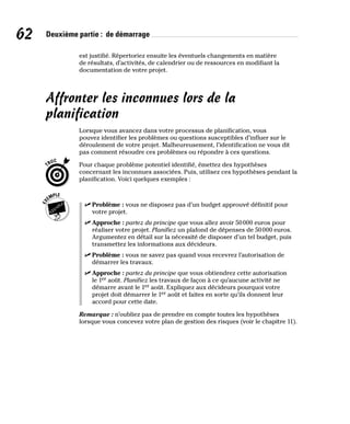 62 Deuxième partie : de démarrage
est justifié. Répertoriez ensuite les éventuels changements en matière
de résultats, d’activités, de calendrier ou de ressources en modifiant la
documentation de votre projet.
Affronter les inconnues lors de la
planification
Lorsque vous avancez dans votre processus de planification, vous
pouvez identifier les problèmes ou questions susceptibles d’influer sur le
déroulement de votre projet. Malheureusement, l’identification ne vous dit
pas comment résoudre ces problèmes ou répondre à ces questions.
Pour chaque problème potentiel identifié, émettez des hypothèses
concernant les inconnues associées. Puis, utilisez ces hypothèses pendant la
planification. Voici quelques exemples :
✓
✓ Problème : vous ne disposez pas d’un budget approuvé définitif pour
votre projet.
✓
✓ Approche : partez du principe que vous allez avoir 50000 euros pour
réaliser votre projet. Planifiez un plafond de dépenses de 50000 euros.
Argumentez en détail sur la nécessité de disposer d’un tel budget, puis
transmettez les informations aux décideurs.
✓
✓ Problème : vous ne savez pas quand vous recevrez l’autorisation de
démarrer les travaux.
✓
✓ Approche : partez du principe que vous obtiendrez cette autorisation
le 1er août. Planifiez les travaux de façon à ce qu’aucune activité ne
démarre avant le 1er août. Expliquez aux décideurs pourquoi votre
projet doit démarrer le 1er août et faites en sorte qu’ils donnent leur
accord pour cette date.
Remarque : n’oubliez pas de prendre en compte toutes les hypothèses
lorsque vous concevez votre plan de gestion des risques (voir le chapitre 11).
 