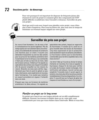 72 Deuxième partie : de démarrage
Pour voir pourquoi il est important de disposer de fréquents jalons afin
d’assurer le suivi du projet et comment gérer des composants de l’OTP
plutôt difficiles à subdiviser, lisez l’encadré ci-dessous «Surveiller de près
son projet».
Quel que soit le soin avec lequel vous planifiez votre projet, vous n’êtes
pas à l’abri d’imprévus. Plus vous les flairez tôt, plus vous avez le temps de
minimiser un éventuel impact négatif sur votre projet.
Surveiller de près son projet
Au cours d’une formation, l’un de nous a fait
la connaissance d’un jeune ingénieur. Peu de
temps après son recrutement dans une entre-
prise, on lui demanda de concevoir et construire
une machine pour un client. Il soumit une
demande d’acquisition au service des achats
pour se procurer les matières premières dont
il avait besoin et on lui dit que, si sa commande
n’était pas arrivée au bout de six mois, date
de livraison prévue, il fallait qu’il le signale au
spécialiste des achats avec lequel il travaillait
afin de pouvoir enquêter sur les raisons du
retard. Attendre six mois sans vérifier régu-
lièrement pour faire le point le gênait un peu
mais, étant jeune, sans expérience et nouveau
dans l’entreprise, il ne voulait pas remettre
en cause la procédure en vigueur. Il attendit
donc six mois.
N’ayant pas reçu sa livraison de matières
premières à la date prévue, il le signala au
spécialiste des achats, lequel se rapprocha
du fournisseur. Il s’avéra qu’il y avait eu un
gros incendie dans les locaux du fournisseur
cinq mois auparavant et que la production
avait seulement repris la semaine précédente.
Le fournisseur estima que la marchandise
commandée pourrait être expédiée dans cinq
mois environ!
J’ai émis l’idée qu’il aurait pu diviser le temps
d’attente en tranches d’un mois et appeler le
fournisseur chaque fin de mois pour vérifier
si la date de livraison restait inchangée. Une
vérification périodique n’aurait certes pas
empêché l’incendie mais il aurait appris le
sinistre cinq mois plus tôt et aurait pu prendre
immédiatement d’autres dispositions. (Le cha-
pitre 11 vous dit tout sur la façon de gérer les
risques et incertitudes au cours d’un projet.)
Planifier un projet sur le long terme
Un projet qui s’inscrit sur une longue période est un défi complètement
différent. Souvent, les travaux à réaliser dans un an, voire plus, sont
conditionnés par ceux que vous réalisez dans l’intervalle. Même si vous êtes
 