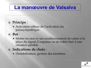 La manœuvre de Valsalva

   Principe :
       Activation réflexe de l’activation du
        parasympathique
   But :
       Mettre en oeuvre un conditionnement de calme à la
        place du signal d’angoisse ou de colère face à une
        situation pénible
   Indications de choix :
       Déstabilisation, gestion des émotions
 
