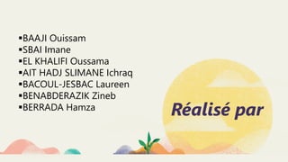 Réalisé par
BAAJI Ouissam
SBAI Imane
EL KHALIFI Oussama
AIT HADJ SLIMANE Ichraq
BACOUL-JESBAC Laureen
BENABDERAZIK Zineb
BERRADA Hamza
 