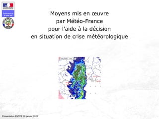 Préfecture de
la zone sud
Présentation ENTPE 28 janvier 2011
Moyens mis en œuvre
par Météo-France
pour l’aide à la décision
en situation de crise météorologique
René JOURDAN
Service prévision Météo-France Sud-Est
Valabre – 22 février 2007
 
