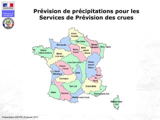 107
Préfecture de
la zone sud
Présentation ENTPE 28 janvier 2011
Prévision de précipitations pour les
Services de Prévision des crues
 