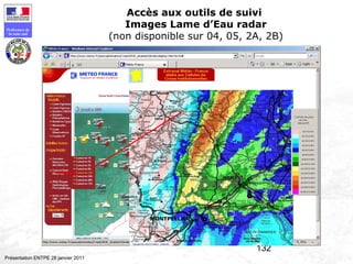 132
Préfecture de
la zone sud
Présentation ENTPE 28 janvier 2011
Accès aux outils de suivi
Images Lame d’Eau radar
(non disponible sur 04, 05, 2A, 2B)
 