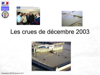 Préfecture de
la zone sud
Présentation ENTPE 28 janvier 2011
Les crues de décembre 2003
 