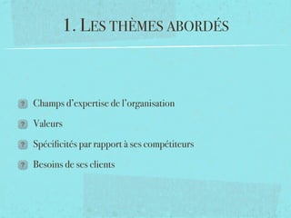 1. LES THÈMES ABORDÉS



Champs d’expertise de l’organisation

Valeurs

Spéciﬁcités par rapport à ses compétiteurs

Besoins de ses clients
 