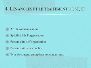 4. LES ANGLES ET LE TRAITEMENT DE SUJET


  Axe de communication

  Spéciﬁcité de l’organisation

  Personnalité de l’organisation

  Personnalité de ses publics

  Type de contenu partagé par vos concurrents
 