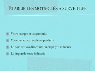 ÉTABLIR LES MOTS-CLÉS À SURVEILLER



 Votre marque et vos produits

 Vos compétiteurs et leurs produits

 Le nom des vos directeurs ou employés inﬂuents

 Le jargon de votre industrie
 