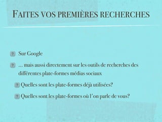 FAITES VOS PREMIÈRES RECHERCHES


 Sur Google

 ... mais aussi directement sur les outils de recherches des
 différentes plate-formes médias sociaux

  Quelles sont les plate-formes déjà utilisées?

  Quelles sont les plate-formes où l'on parle de vous?
 