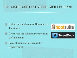 LE DASHBOARD EST VOTRE MEILLEUR AMI


  Utilisez des outils comme Hootsuite et
  Tweetdeck

  Créez-vous des colonnes avec des mots
  clef importants

  Prenez l’habitude de les consulter
  régulièrement
 