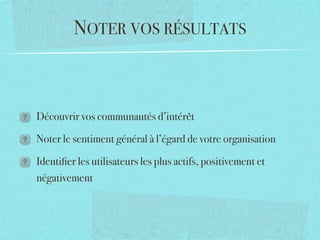 NOTER VOS RÉSULTATS



Découvrir vos communautés d’intérêt

Noter le sentiment général à l’égard de votre organisation

Identiﬁer les utilisateurs les plus actifs, positivement et
négativement
 