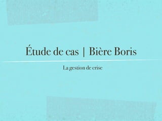 Étude de cas | Bière Boris
        La gestion de crise
 