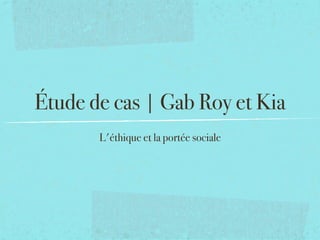 Étude de cas | Gab Roy et Kia
       L'éthique et la portée sociale
 