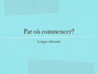 Par où commencer?
    La ligne éditoriale
 