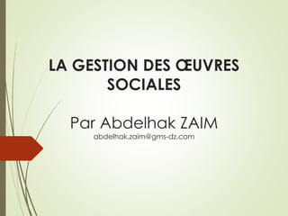 LA GESTION DES ŒUVRES
SOCIALES
Par Abdelhak ZAIM
abdelhak.zaim@gms-dz.com
 