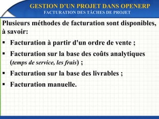 GESTION D’UN PROJET DANS OPENERP 
FACTURATION DES TÂCHES DE PROJET 
Plusieurs méthodes de facturation sont disponibles, 
à savoir: 
 Facturation à partir d'un ordre de vente ; 
 Facturation sur la base des coûts analytiques 
(temps de service, les frais) ; 
 Facturation sur la base des livrables ; 
 Facturation manuelle. 
 