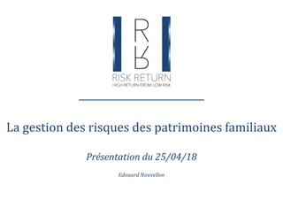 La gestion des risques des patrimoines familiaux
Présentation du 25/04/18
Edouard Nouvellon
 